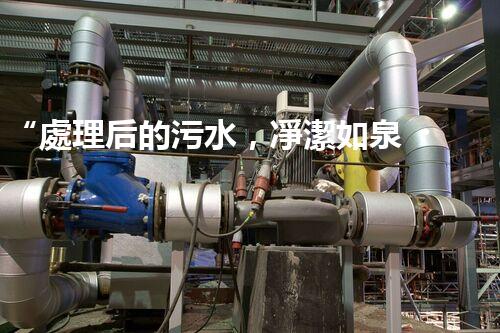 “處理后的污水，凈潔如泉，環(huán)保新篇章！”
